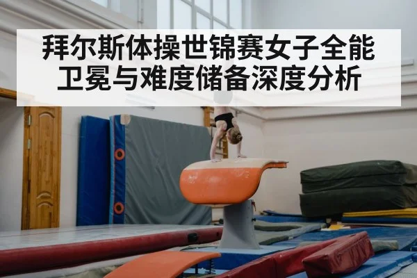 拜尔斯体操世锦赛女子全能卫冕与难度储备深度分析（kaiyun）