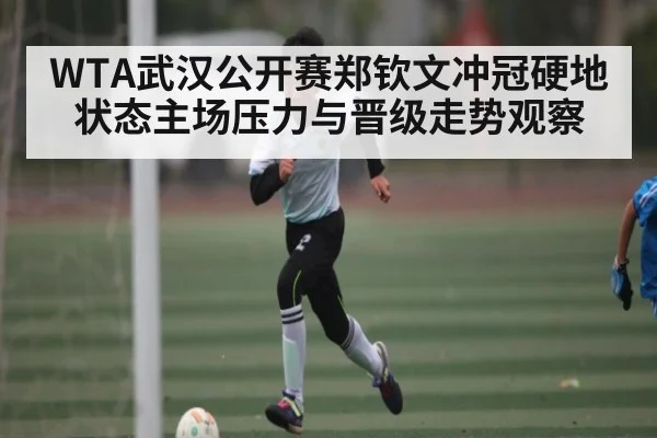 WTA武汉公开赛郑钦文冲冠硬地状态主场压力与晋级走势观察