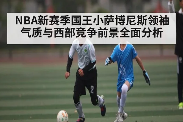 NBA新赛季国王小萨博尼斯领袖气质与西部竞争前景全面分析 | kaiyun