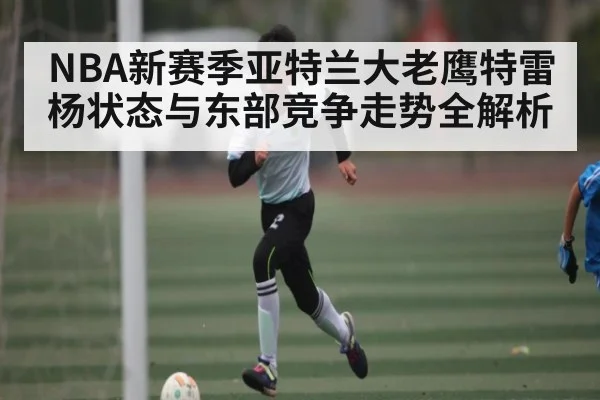 NBA新赛季亚特兰大老鹰特雷杨状态与东部竞争走势全解析 | kaiyun