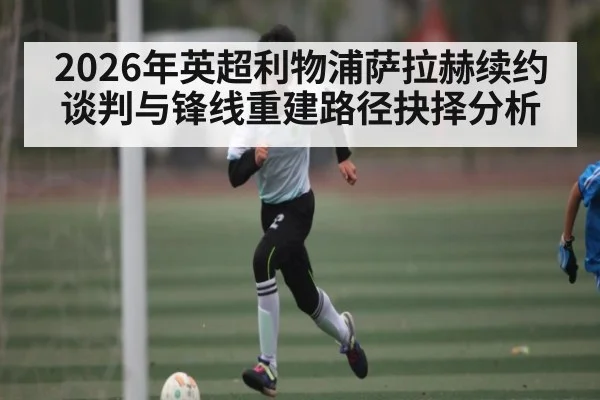 2026年英超利物浦萨拉赫续约谈判与锋线重建路径抉择分析 | kaiyun