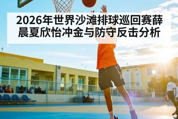 2026年世界沙滩排球巡回赛薛晨夏欣怡冲金与防守反击分析 | kaiyun