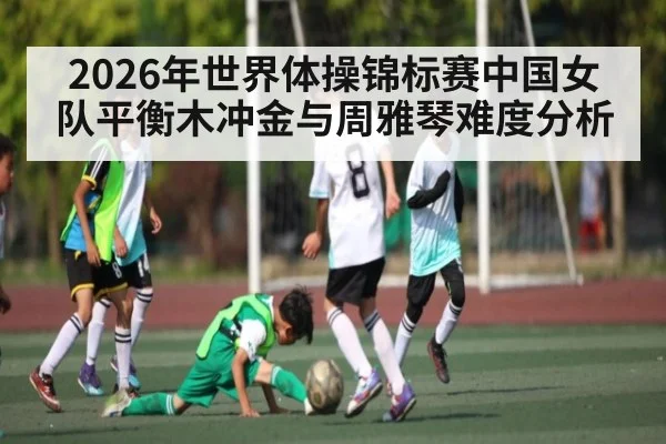 2026年世界体操锦标赛中国女队平衡木冲金与周雅琴难度分析 - kaiyun